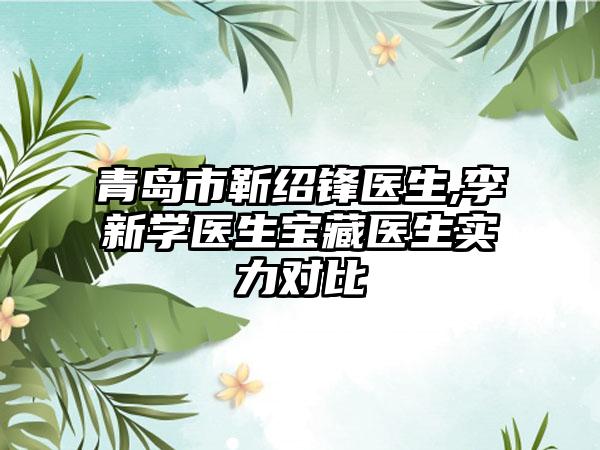 青岛市靳绍锋医生,李新学医生宝藏医生实力对比