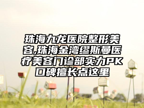 珠海九龙医院整形美容,珠海金湾缪斯曼医疗美容门诊部实力PK口碑擅长点这里