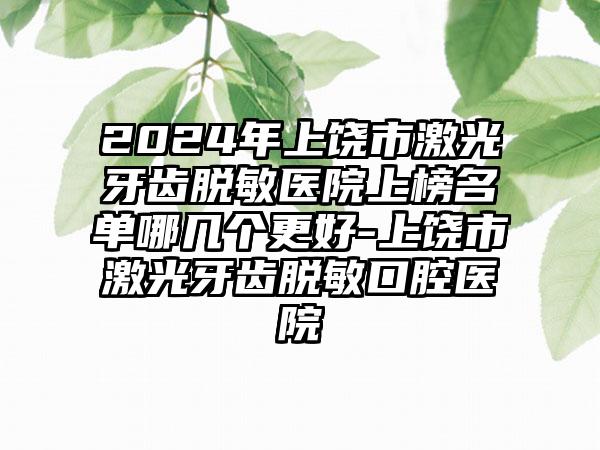 2024年上饶市激光牙齿脱敏医院上榜名单哪几个更好-上饶市激光牙齿脱敏口腔医院