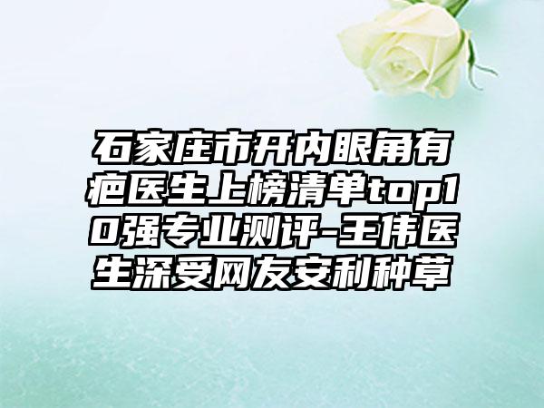 石家庄市开内眼角有疤医生上榜清单top10强专业测评-王伟医生深受网友安利种草