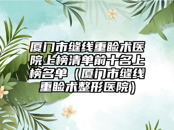 厦门市缝线重睑术医院上榜清单前十名上榜名单（厦门市缝线重睑术整形医院）