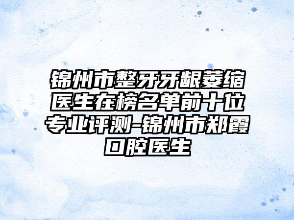 锦州市整牙牙龈萎缩医生在榜名单前十位专业评测-锦州市郑霞口腔医生