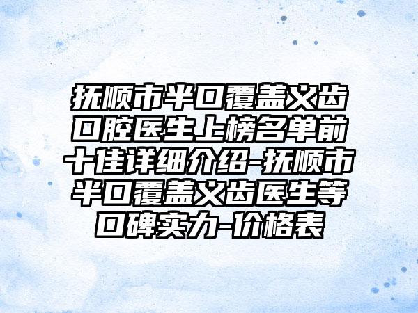 抚顺市半口覆盖义齿口腔医生上榜名单前十佳详细介绍-抚顺市半口覆盖义齿医生等口碑实力-价格表