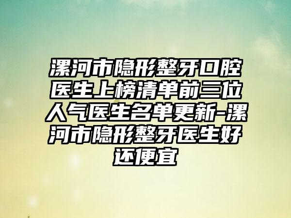 漯河市隐形整牙口腔医生上榜清单前三位人气医生名单更新-漯河市隐形整牙医生好还便宜