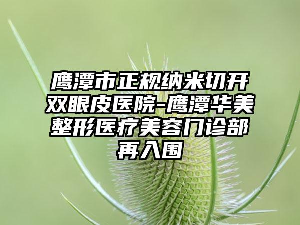 鹰潭市正规纳米切开双眼皮医院-鹰潭华美整形医疗美容门诊部再入围