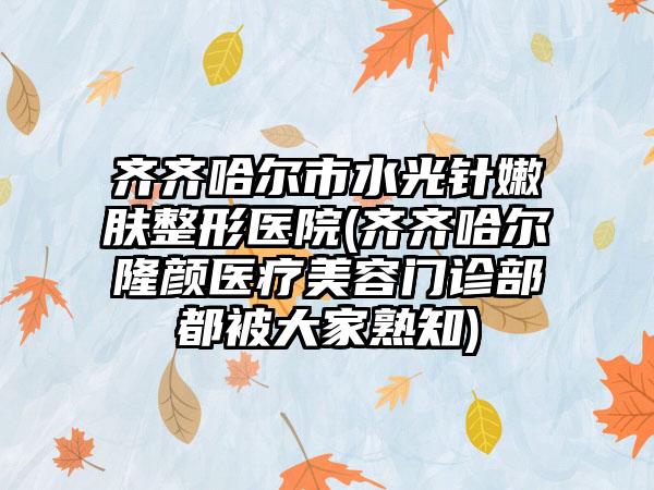 齐齐哈尔市水光针嫩肤整形医院(齐齐哈尔隆颜医疗美容门诊部都被大家熟知)