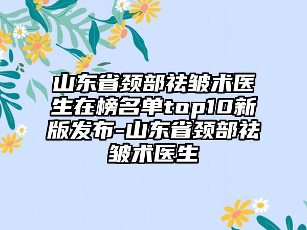 山东省颈部祛皱术医生在榜名单top10新版发布-山东省颈部祛皱术医生