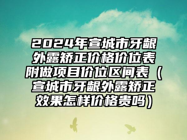 2024年宣城市牙龈外露矫正价格价位表附做项目价位区间表（宣城市牙龈外露矫正效果怎样价格贵吗）