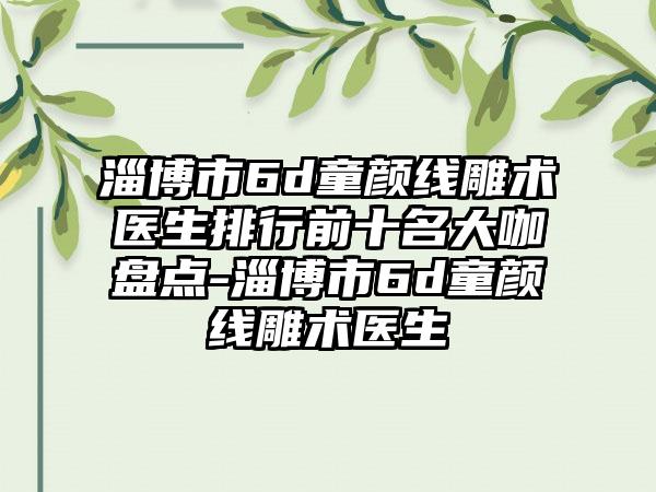 淄博市6d童颜线雕术医生排行前十名大咖盘点-淄博市6d童颜线雕术医生