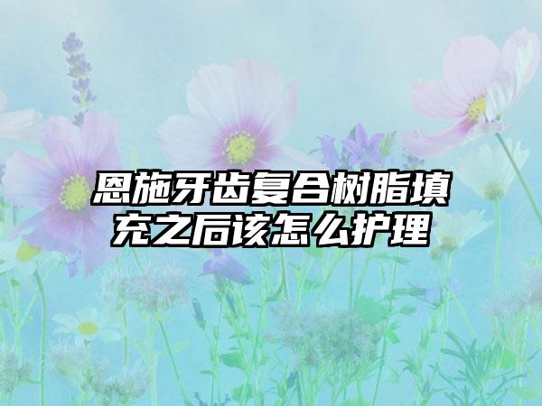 恩施牙齿复合树脂填充之后该怎么护理