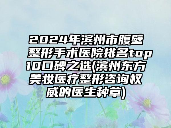 2024年滨州市腹壁整形手术医院排名top10口碑之选(滨州东方美妆医疗整形咨询权威的医生种草)