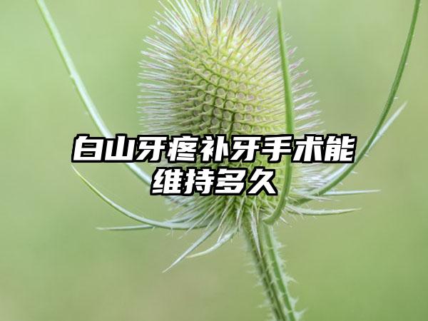 白山牙疼补牙手术能维持多久