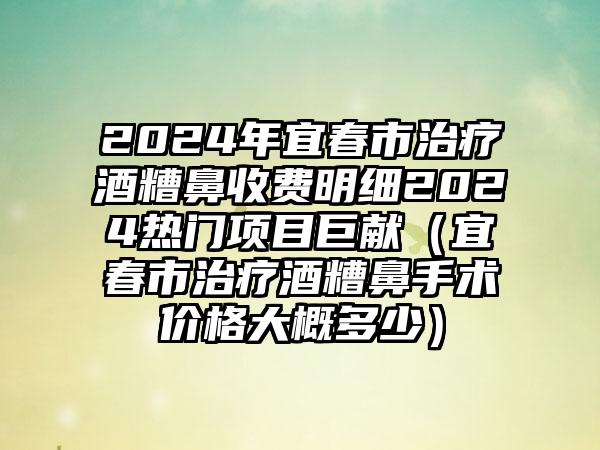 2024年宜春市治疗酒糟鼻收费明细2024热门项目巨献（宜春市治疗酒糟鼻手术价格大概多少）