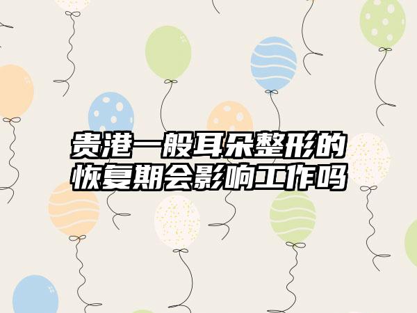 贵港一般耳朵整形的恢复期会影响工作吗