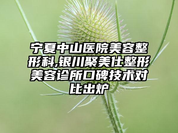 宁夏中山医院美容整形科,银川聚美仕整形美容诊所口碑技术对比出炉