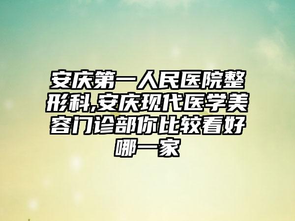 安庆第一人民医院整形科,安庆现代医学美容门诊部你比较看好哪一家