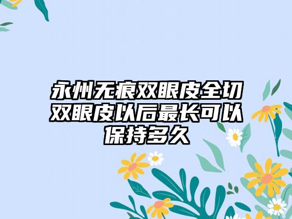 永州无痕双眼皮全切双眼皮以后最长可以保持多久