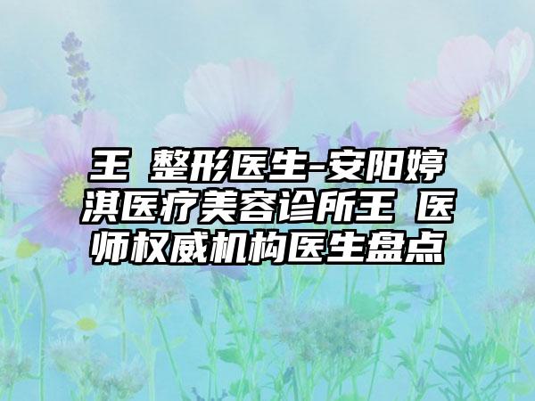 王祎整形医生-安阳婷淇医疗美容诊所王祎医师权威机构医生盘点