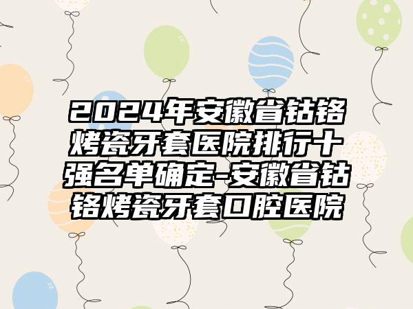 2024年安徽省钴铬烤瓷牙套医院排行十强名单确定-安徽省钴铬烤瓷牙套口腔医院