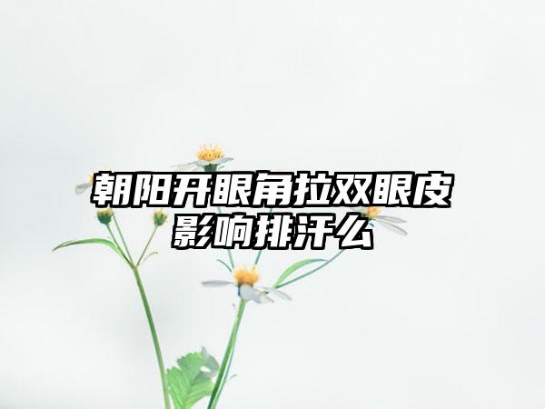 朝阳开眼角拉双眼皮影响排汗么