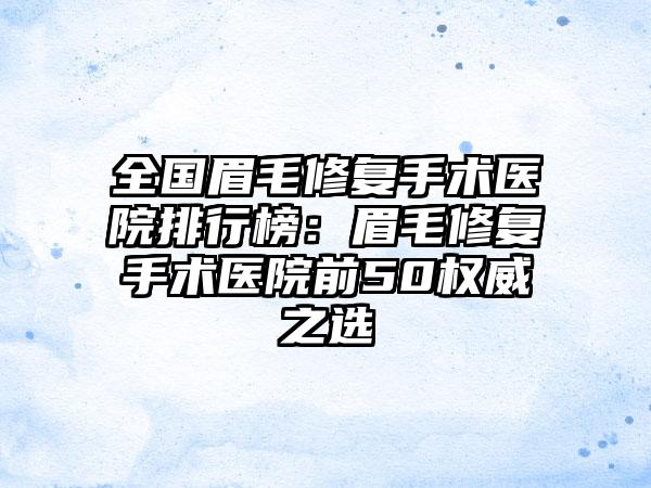 全国眉毛修复手术医院排行榜：眉毛修复手术医院前50权威之选