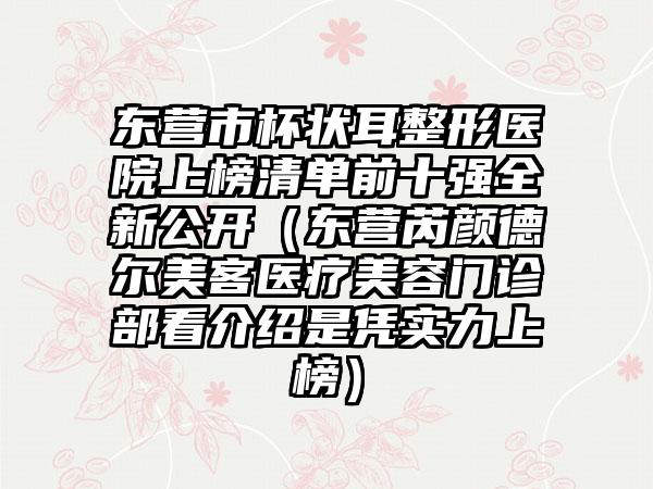 东营市杯状耳整形医院上榜清单前十强全新公开（东营芮颜德尔美客医疗美容门诊部看介绍是凭实力上榜）