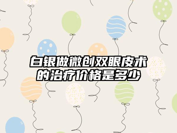 白银做微创双眼皮术的治疗价格是多少