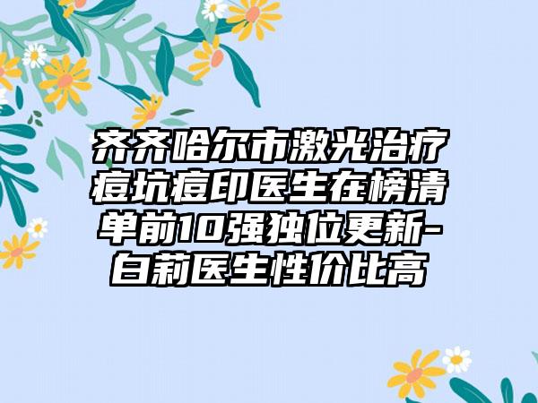 齐齐哈尔市激光治疗痘坑痘印医生在榜清单前10强独位更新-白莉医生性价比高