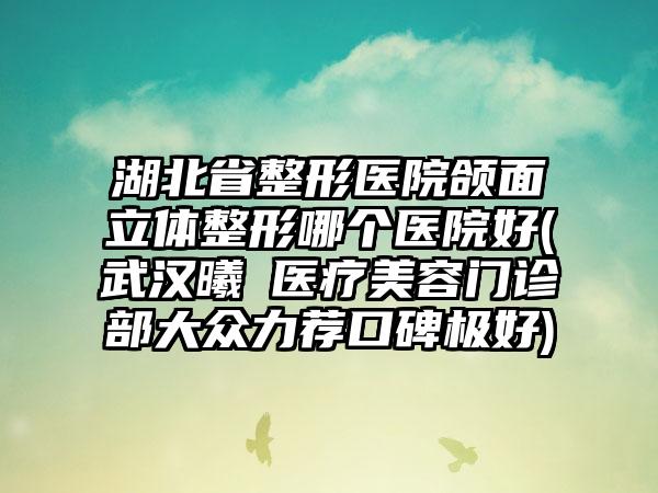 湖北省整形医院颌面立体整形哪个医院好(武汉曦玥医疗美容门诊部大众力荐口碑极好)