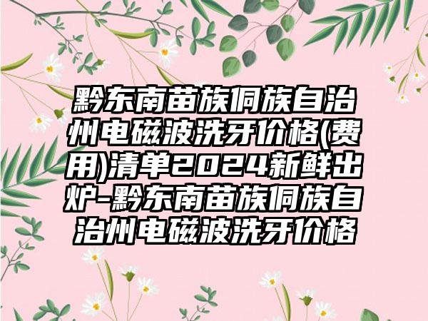 黔东南苗族侗族自治州电磁波洗牙价格(费用)清单2024新鲜出炉-黔东南苗族侗族自治州电磁波洗牙价格