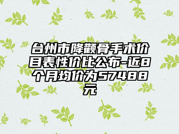 台州市降颧骨手术价目表性价比公布-近8个月均价为57488元