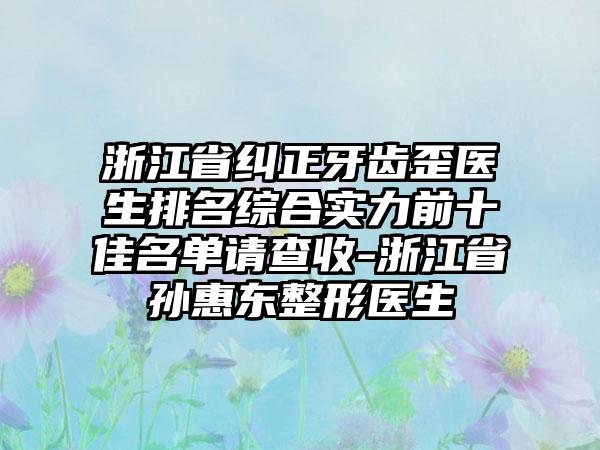 浙江省纠正牙齿歪医生排名综合实力前十佳名单请查收-浙江省孙惠东整形医生