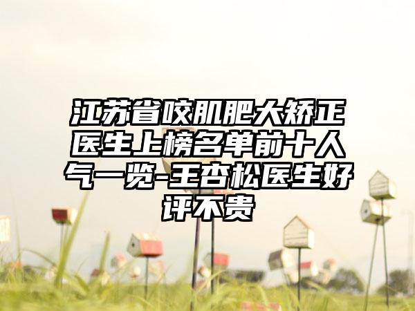 江苏省咬肌肥大矫正医生上榜名单前十人气一览-王杏松医生好评不贵