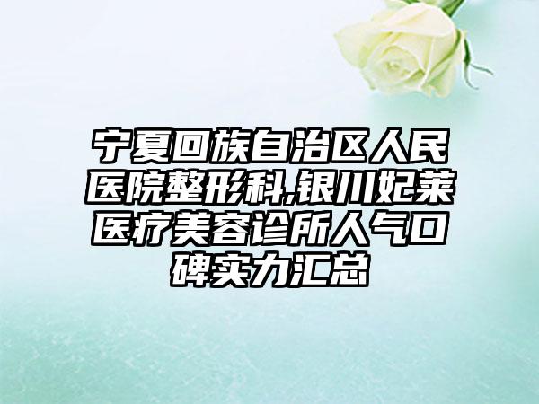 宁夏回族自治区人民医院整形科,银川妃莱医疗美容诊所人气口碑实力汇总