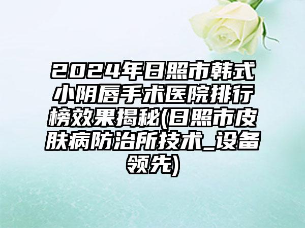 2024年日照市韩式小阴唇手术医院排行榜效果揭秘(日照市皮肤病防治所技术_设备领先)