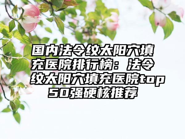 国内法令纹太阳穴填充医院排行榜：法令纹太阳穴填充医院top50强硬核推荐