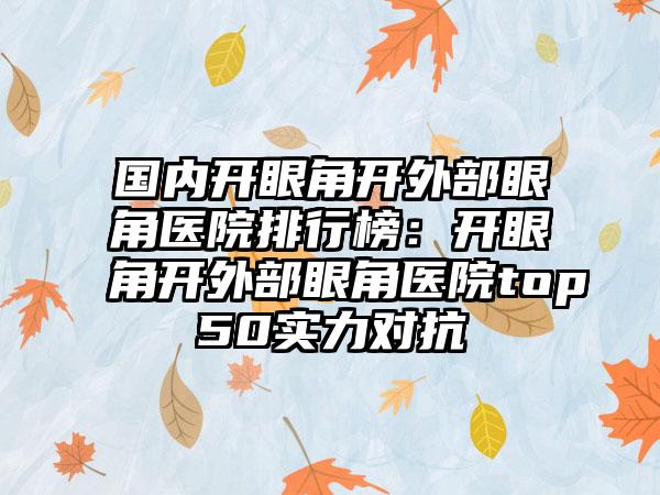 国内开眼角开外部眼角医院排行榜：开眼角开外部眼角医院top50实力对抗