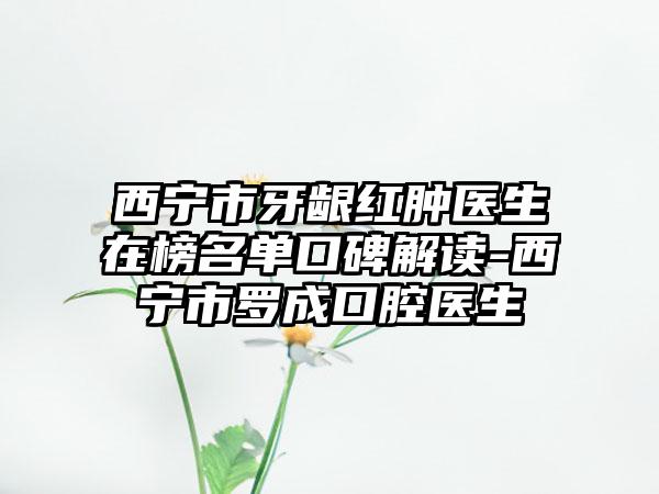 西宁市牙龈红肿医生在榜名单口碑解读-西宁市罗成口腔医生