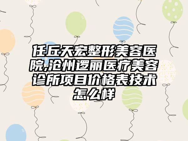 任丘天宏整形美容医院,沧州逻丽医疗美容诊所项目价格表技术怎么样