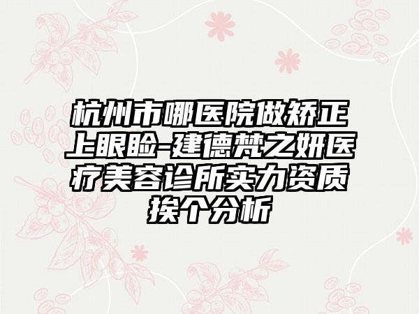 杭州市哪医院做矫正上眼睑-建德梵之妍医疗美容诊所实力资质挨个分析