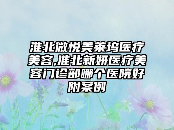 淮北微悦美莱坞医疗美容,淮北新妍医疗美容门诊部哪个医院好附案例