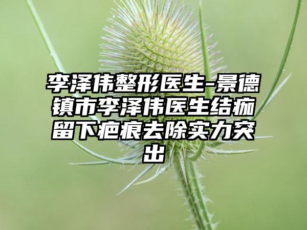 李泽伟整形医生-景德镇市李泽伟医生结痂留下疤痕去除实力突出