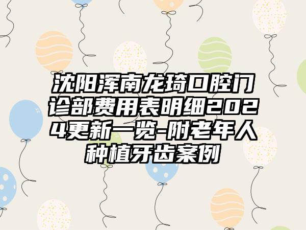 沈阳浑南龙琦口腔门诊部费用表明细2024更新一览-附老年人种植牙齿案例