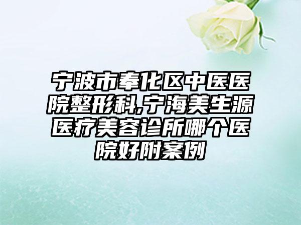 宁波市奉化区中医医院整形科,宁海美生源医疗美容诊所哪个医院好附案例