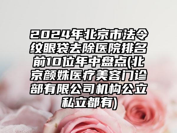 2024年北京市法令纹眼袋去除医院排名前10位年中盘点(北京颜姝医疗美容门诊部有限公司机构公立私立都有)