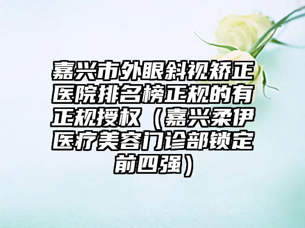 嘉兴市外眼斜视矫正医院排名榜正规的有正规授权（嘉兴柔伊医疗美容门诊部锁定前四强）