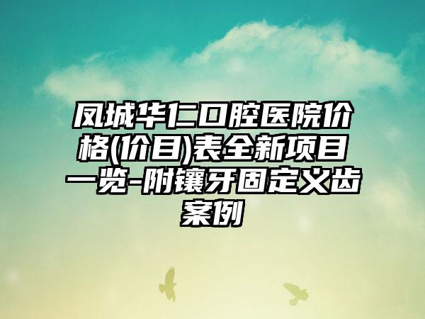 凤城华仁口腔医院价格(价目)表全新项目一览-附镶牙固定义齿案例