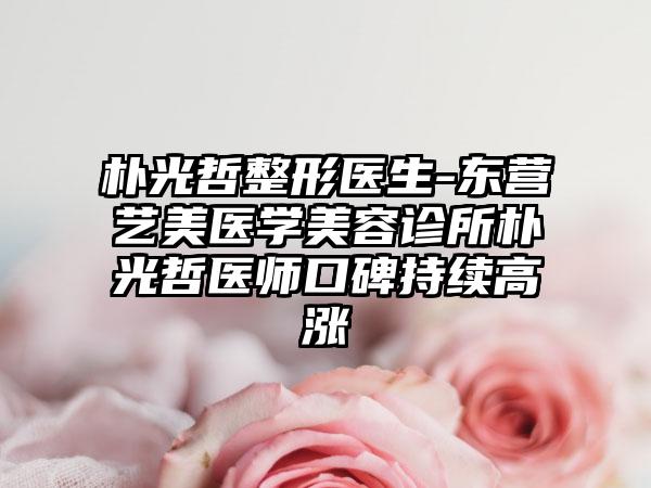 朴光哲整形医生-东营艺美医学美容诊所朴光哲医师口碑持续高涨