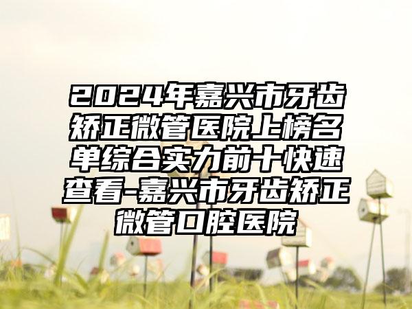 2024年嘉兴市牙齿矫正微管医院上榜名单综合实力前十快速查看-嘉兴市牙齿矫正微管口腔医院