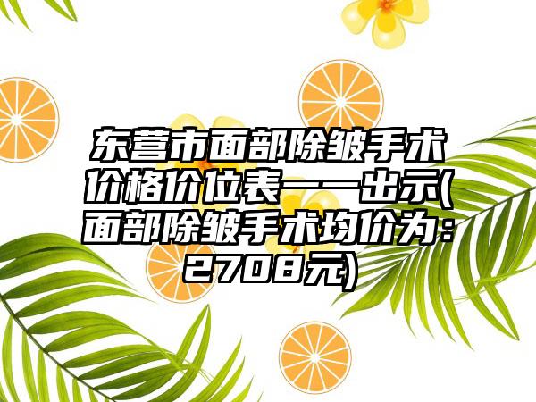 东营市面部除皱手术价格价位表一一出示(面部除皱手术均价为：2708元)